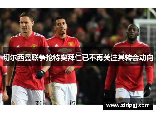 切尔西曼联争抢特奥拜仁已不再关注其转会动向