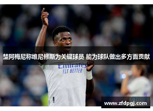 楚阿梅尼称维尼修斯为关键球员 能为球队做出多方面贡献