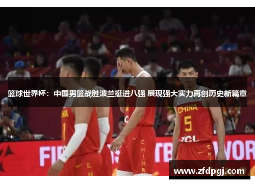 篮球世界杯：中国男篮战胜波兰挺进八强 展现强大实力再创历史新篇章