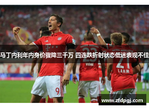 马丁内利年内身价骤降三千万 四连跌折射状态低迷表现不佳