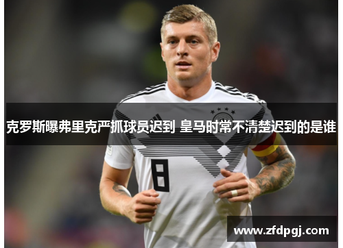 克罗斯曝弗里克严抓球员迟到 皇马时常不清楚迟到的是谁